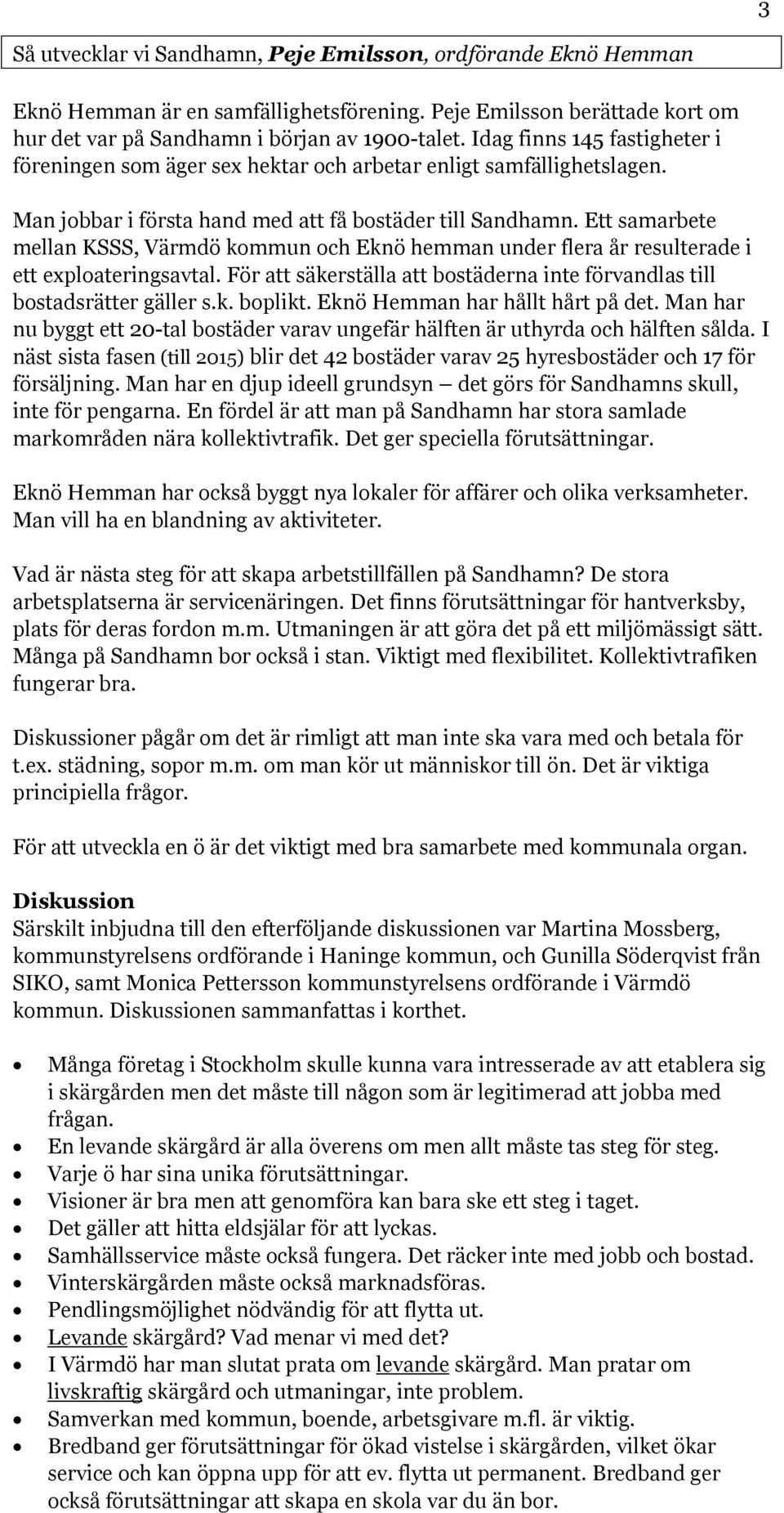 Ett samarbete mellan KSSS, Värmdö kommun och Eknö hemman under flera år resulterade i ett exploateringsavtal. För att säkerställa att bostäderna inte förvandlas till bostadsrätter gäller s.k. boplikt.