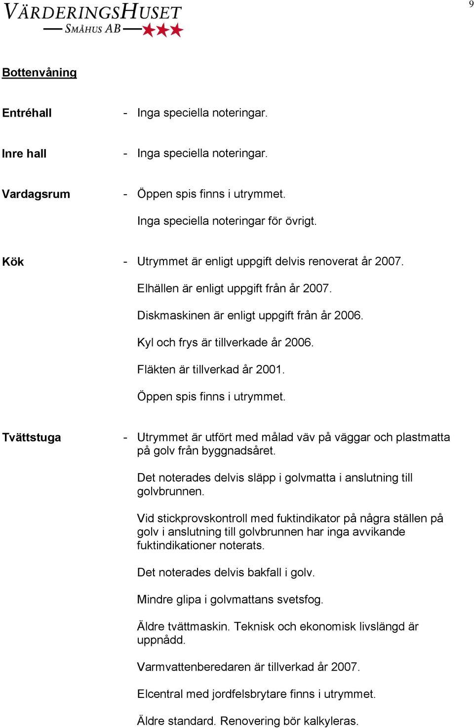 Tvättstuga - Utrymmet är utfört med målad väv på väggar och plastmatta på golv från byggnadsåret. Det noterades delvis släpp i golvmatta i anslutning till golvbrunnen.