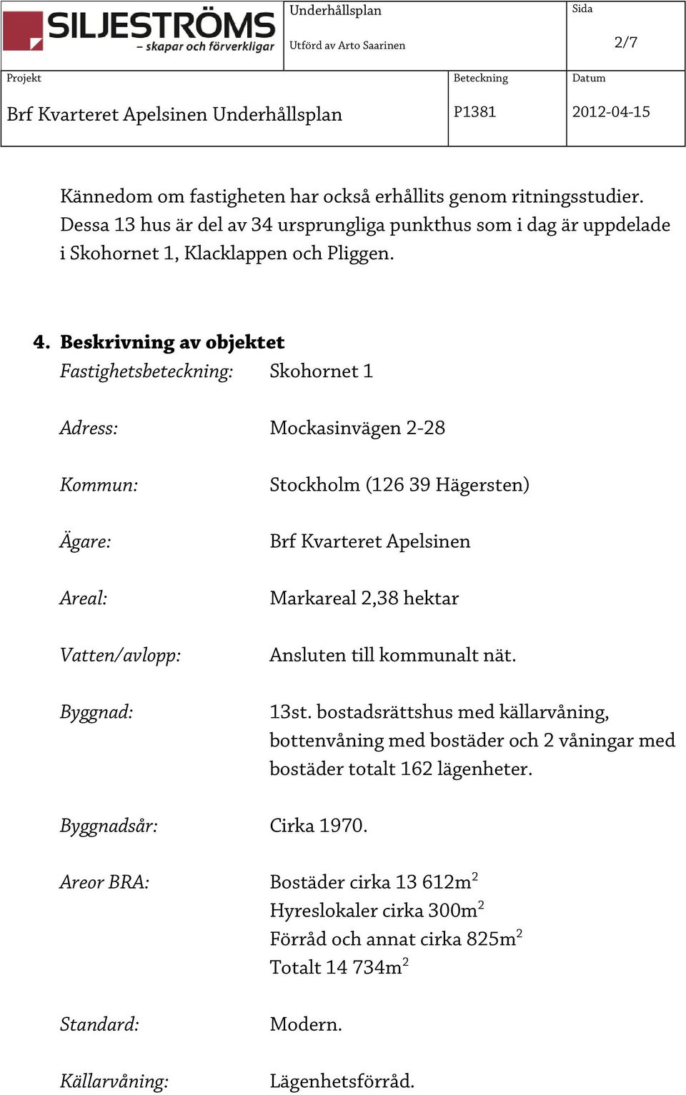 Beskrivning av objektet Fastighetsbeteckning: Skohornet 1 Adress: Mockasinvägen 2-28 Kommun: Ägare: Areal: Vatten/avlopp: Byggnad: Stockholm (126 39 Hägersten) Brf Kvarteret