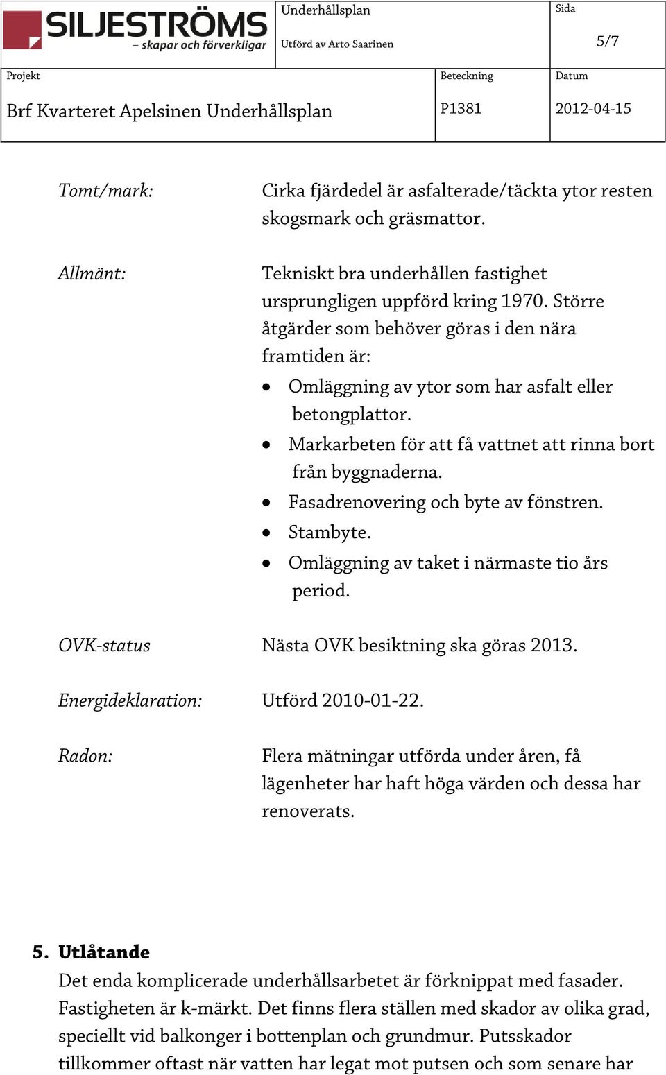 Fasadrenovering och byte av fönstren. Stambyte. Omläggning av taket i närmaste tio års period. OVK-status Nästa OVK besiktning ska göras 2013. Energideklaration: Utförd 2010-01-22.