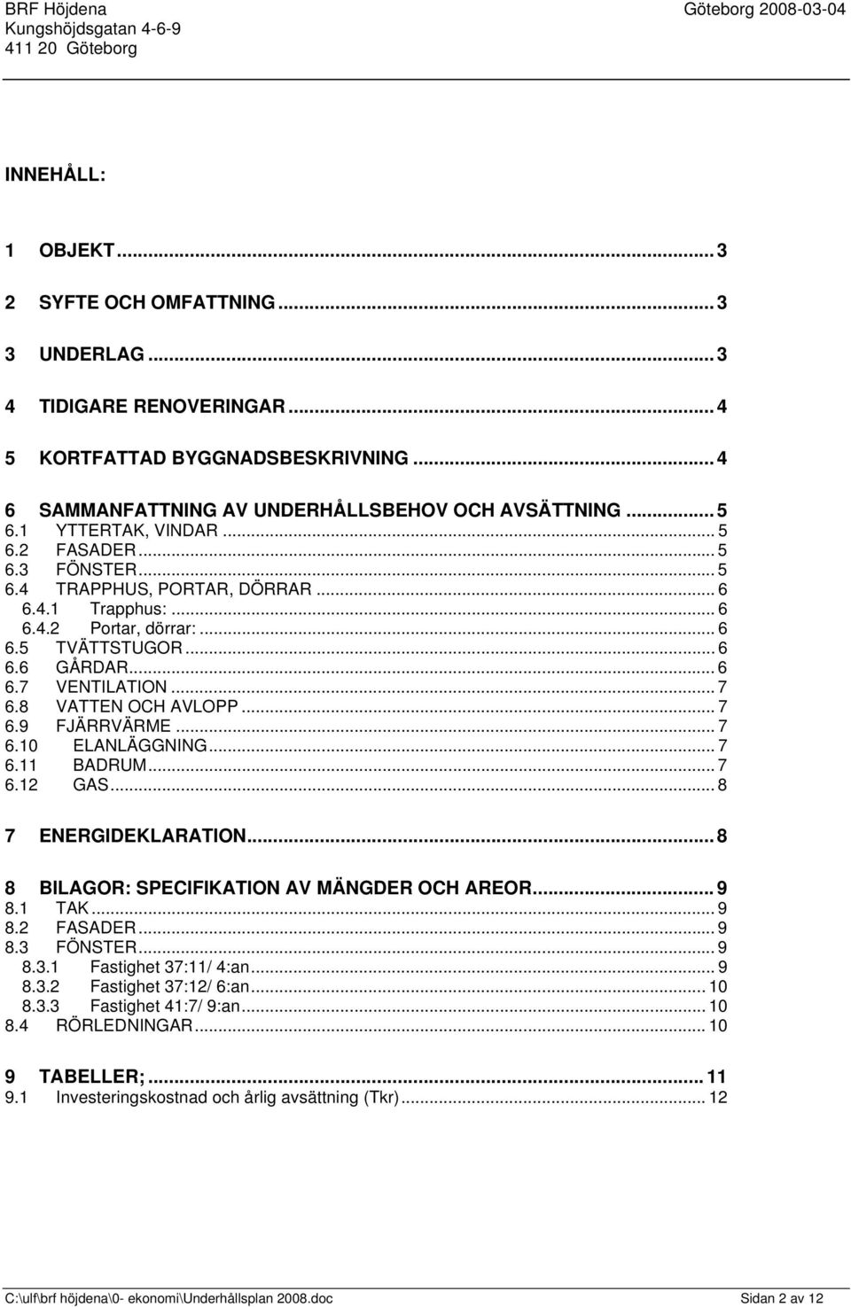 8 VATTEN OCH AVLOPP... 7 6.9 FJÄRRVÄRME... 7 6.10 ELANLÄGGNING... 7 6.11 BADRUM... 7 6.12 GAS... 8 7 ENERGIDEKLARATION... 8 8 BILAGOR: SPECIFIKATION AV MÄNGDER OCH AREOR... 9 8.1 TAK... 9 8.2 FASADER.
