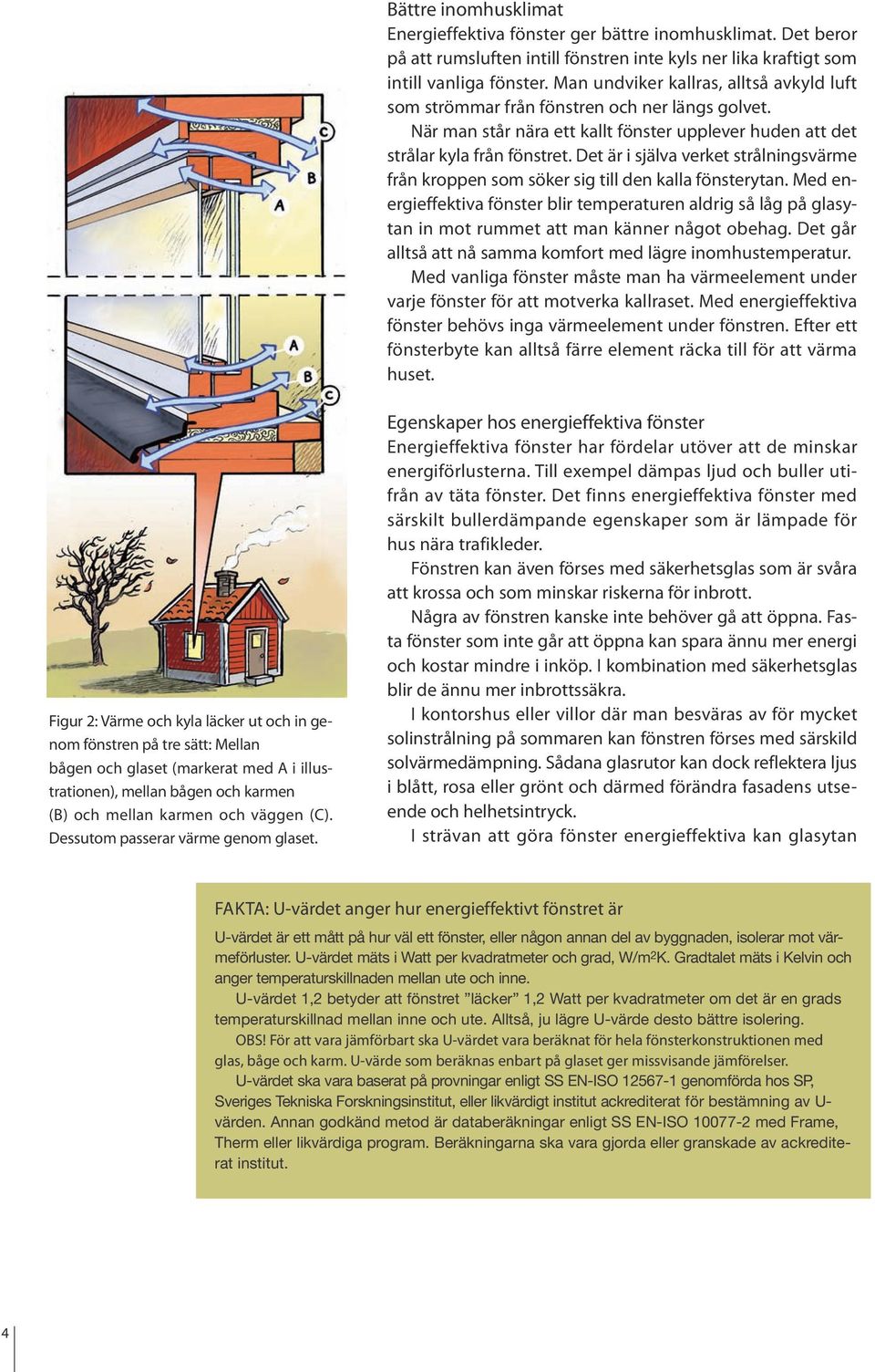 Det är i själva verket strålningsvärme från kroppen som söker sig till den kalla fönsterytan.