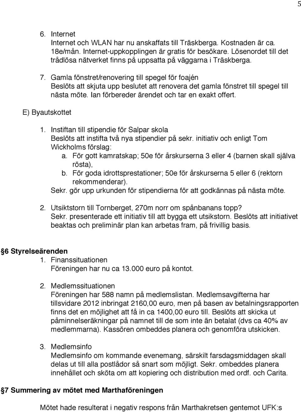 Gamla fönstret/renovering till spegel för foajén Beslöts att skjuta upp beslutet att renovera det gamla fönstret till spegel till nästa möte. Ian förbereder ärendet och tar en exakt offert.
