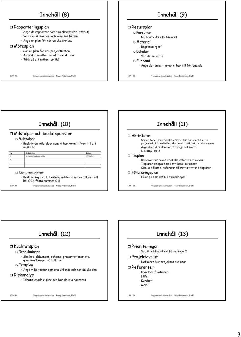 Ekonomi Ange det antal timmar ni har till förfogande Innehåll (10) Milstolpar och beslutspunkter Milstolpar Beskriv de milstolpar som ni har kommit fram till att ni ska ha Nr 1 2 Beskrivning