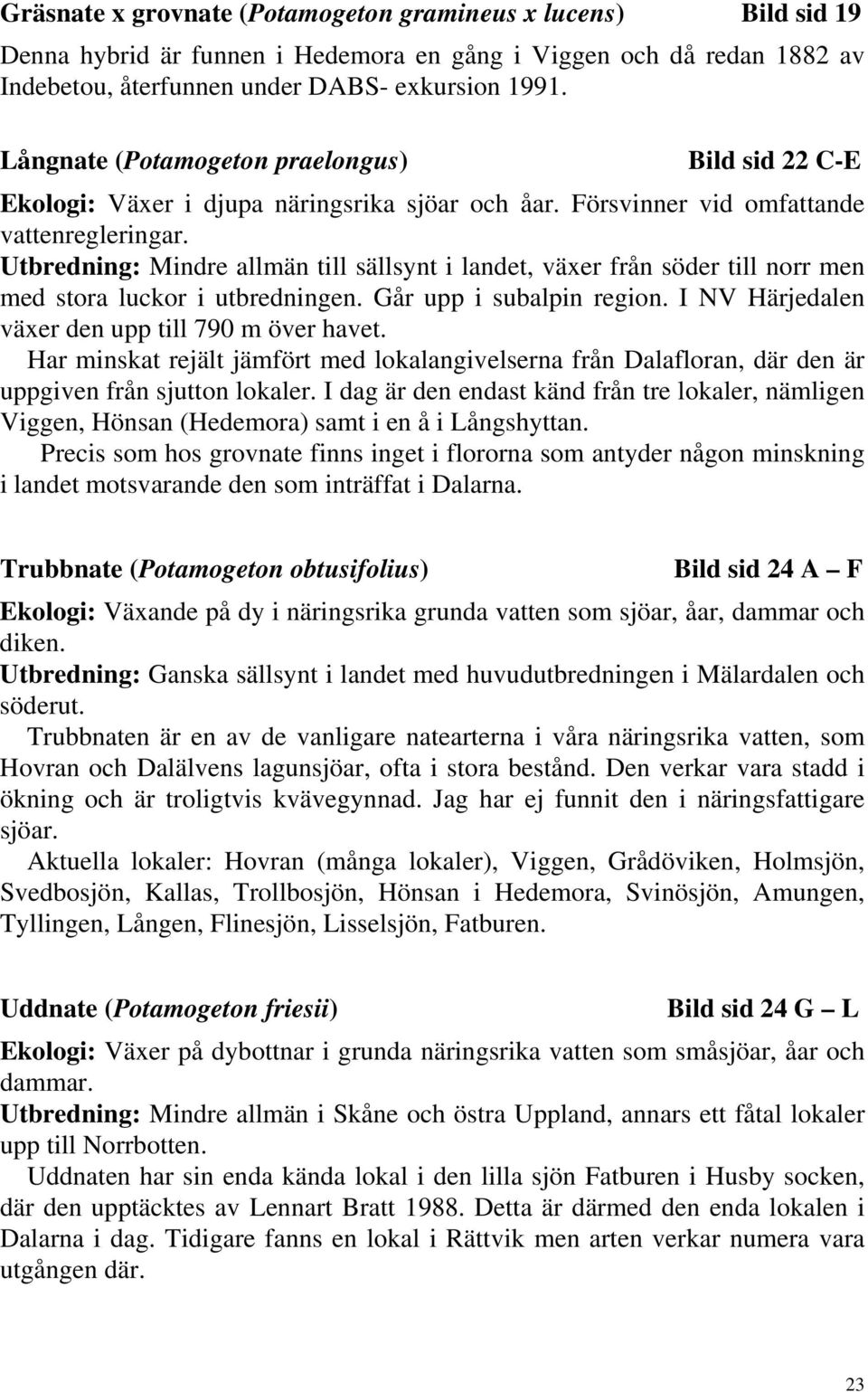 Utbredning: Mindre allmän till sällsynt i landet, växer från söder till norr men med stora luckor i utbredningen. Går upp i subalpin region. I NV Härjedalen växer den upp till 790 m över havet.