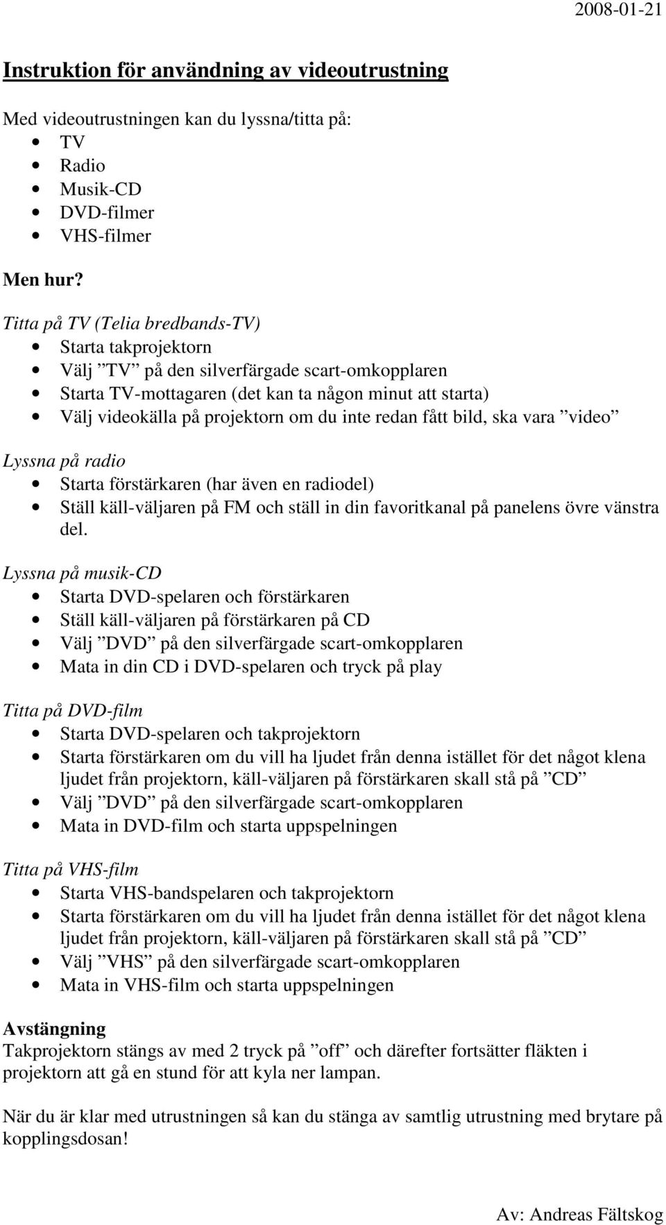 redan fått bild, ska vara video Lyssna på radio Starta förstärkaren (har även en radiodel) Ställ käll-väljaren på FM och ställ in din favoritkanal på panelens övre vänstra del.