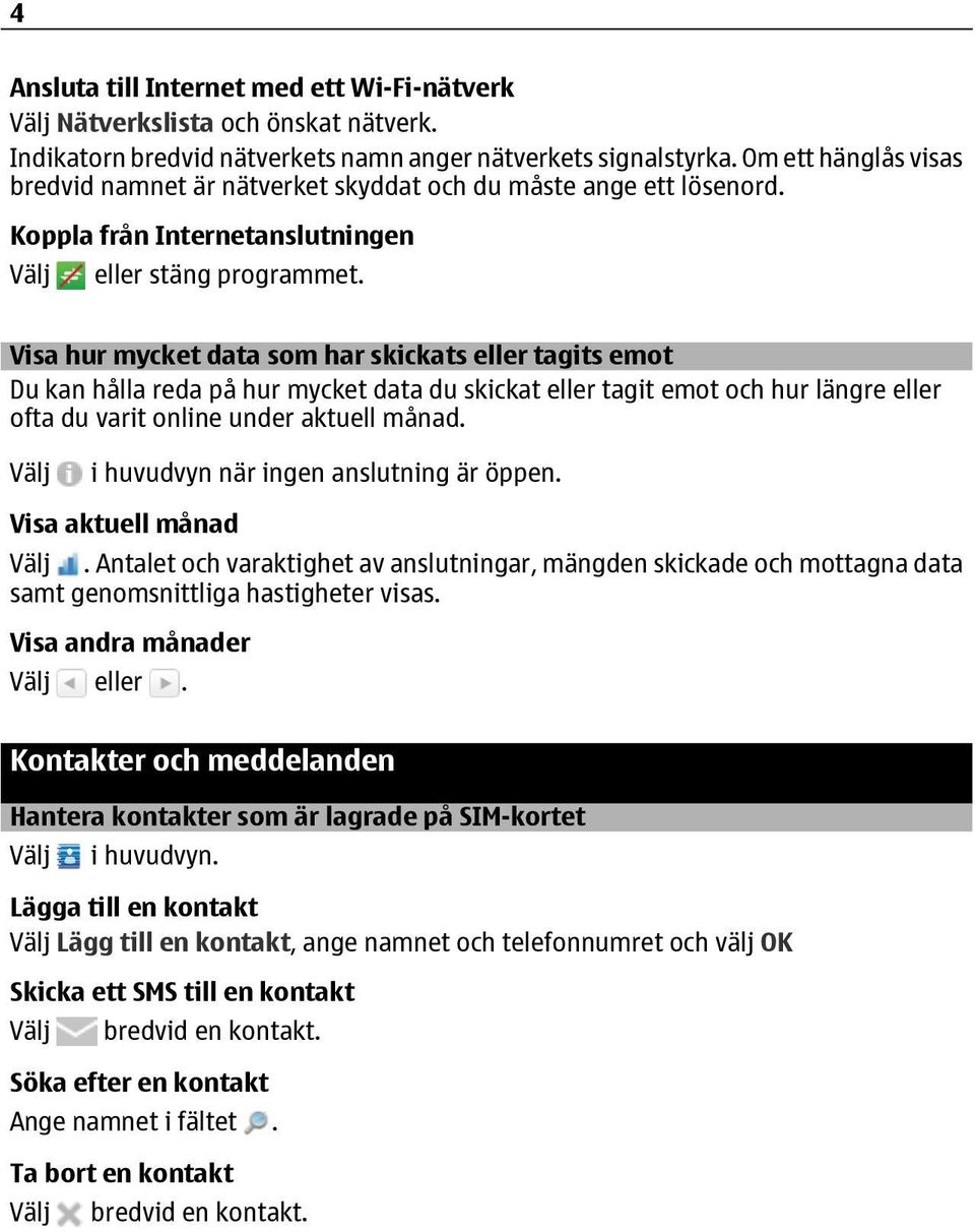 Visa hur mycket data som har skickats eller tagits emot Du kan hålla reda på hur mycket data du skickat eller tagit emot och hur längre eller ofta du varit online under aktuell månad.