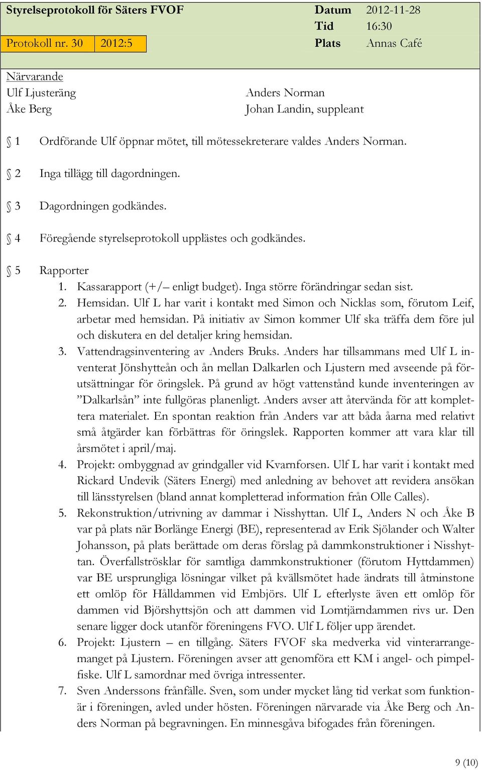 Dagordningen godkändes. Föregående styrelseprotokoll upplästes och godkändes. Rapporter 1. Kassarapport (+/ enligt budget). Inga större förändringar sedan sist. 2. Hemsidan.