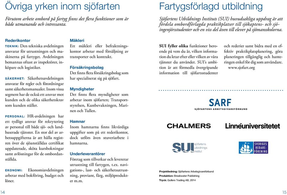 elever på sjömansskolorna. Rederikontor Teknik: Den tekniska avdelningen ansvarar för utrustningen och maskinerna på fartyget. Avdelningen bemannas oftast av inspektörer, inköpare och logistiker.