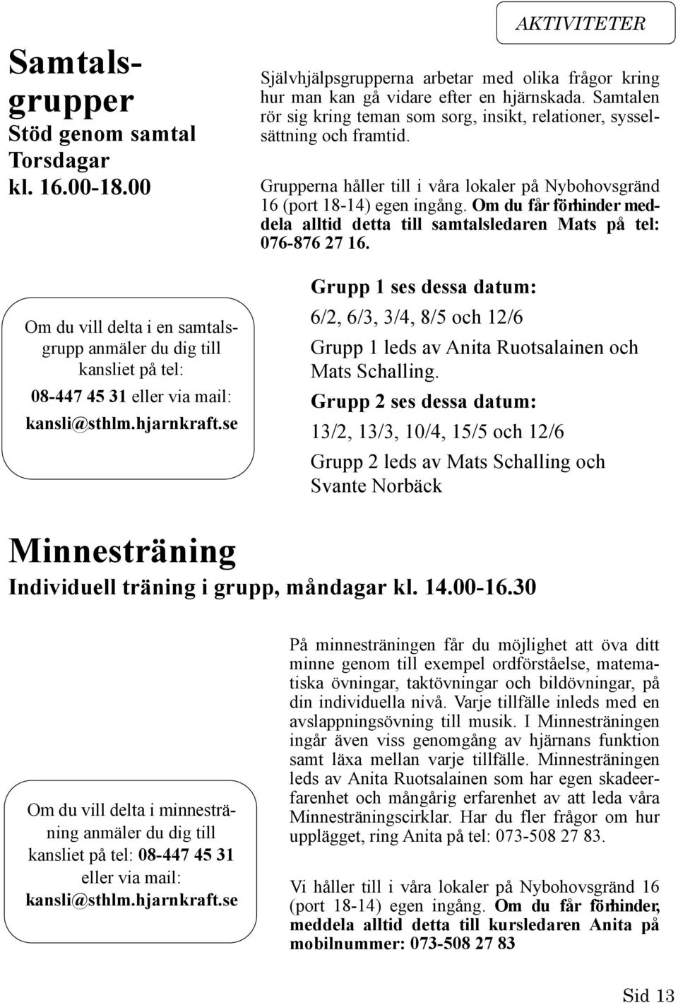 Grupperna håller till i våra lokaler på Nybohovsgränd 16 (port 18-14) egen ingång. Om du får förhinder meddela alltid detta till samtalsledaren Mats på tel: 076-876 27 16.