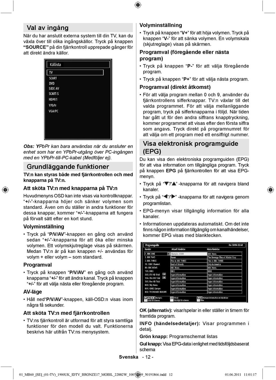 Grundläggande funktioner TV:n kan styras både med fjärrkontrollen och med knapparna på TV:n. Att sköta TV:n med knapparna på TV:n Huvudmenyns OSD kan inte visas via kontrollknappar.