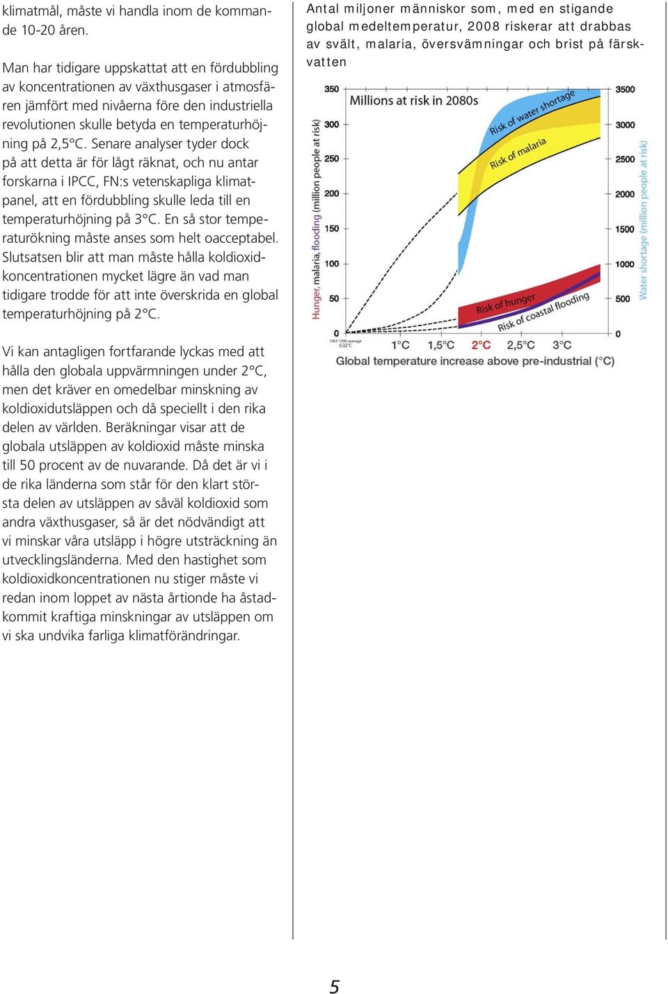 Senare analyser tyder dock på att detta är för lågt räknat, och nu antar forskarna i IPCC, FN:s vetenskapliga klimatpanel, att en fördubbling skulle leda till en temperaturhöjning på 3 C.