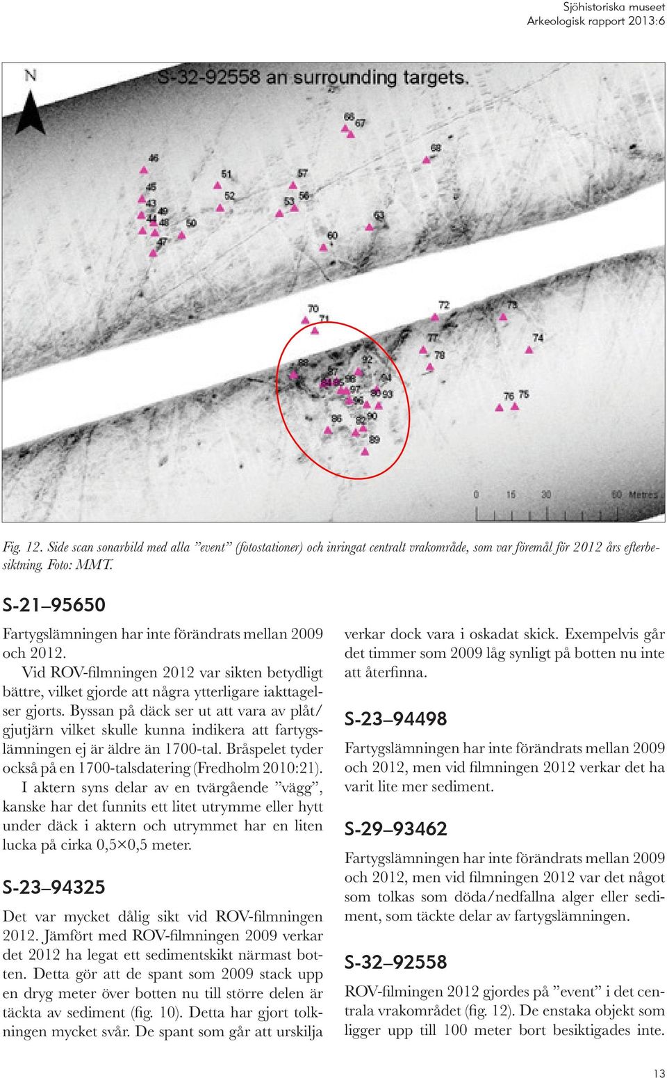 Byssan på däck ser ut att vara av plåt/ gjutjärn vilket skulle kunna indikera att fartygslämningen ej är äldre än 1700-tal. Bråspelet tyder också på en 1700-talsdatering (Fredholm 2010:21).