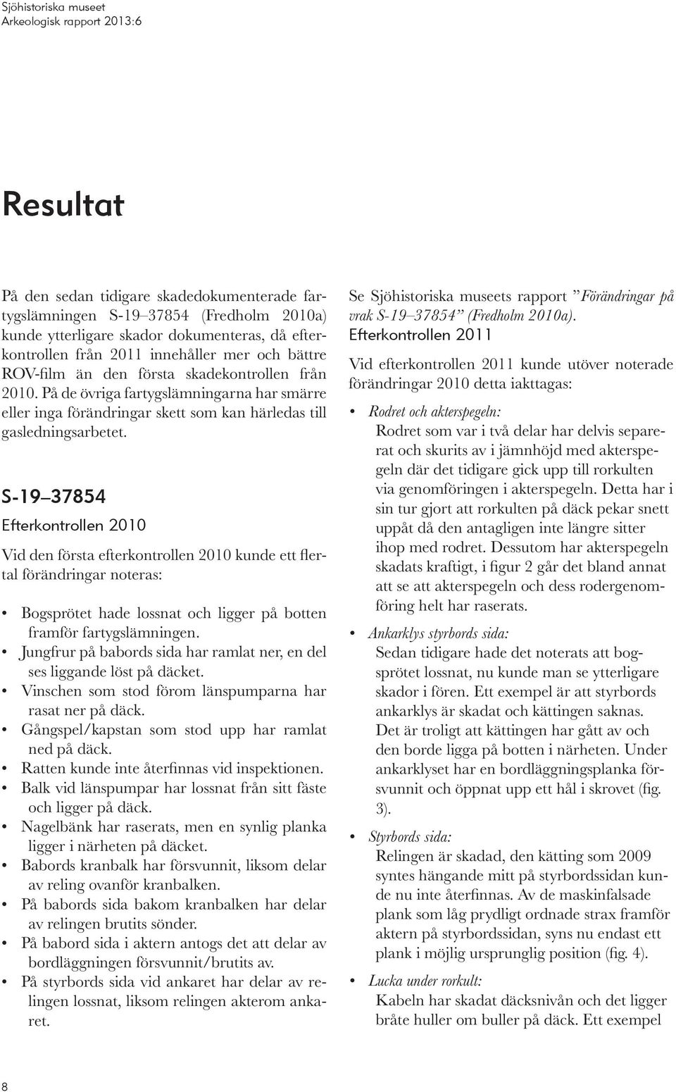 S-19 37854 Efterkontrollen 2010 Vid den första efterkontrollen 2010 kunde ett flertal förändringar noteras: Bogsprötet hade lossnat och ligger på botten framför fartygslämningen.