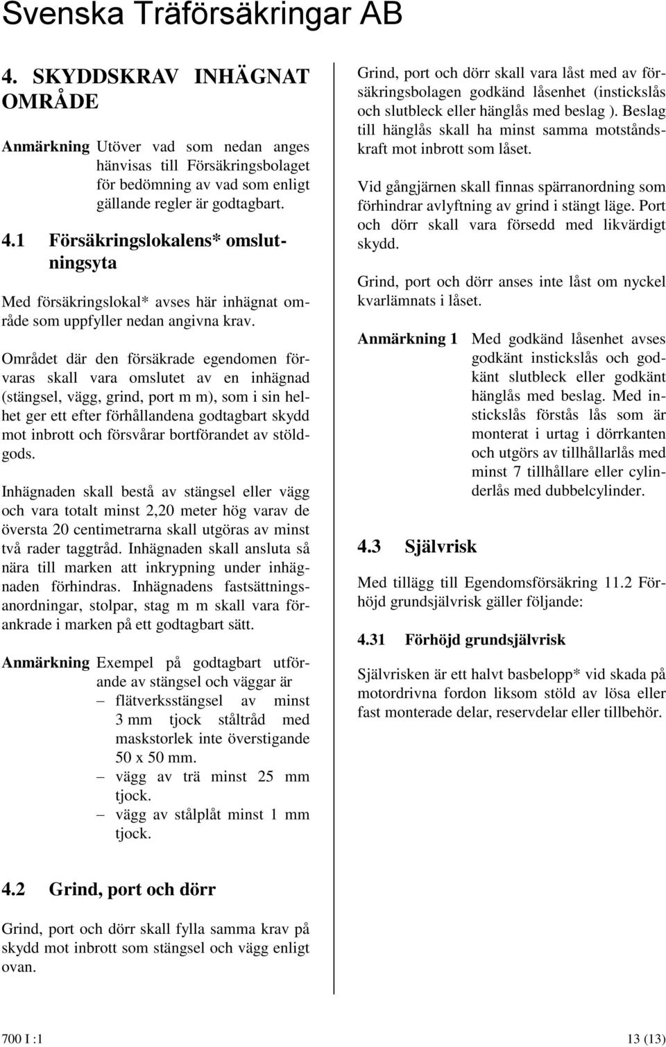 Området där den försäkrade egendomen förvaras skall vara omslutet av en inhägnad (stängsel, vägg, grind, port m m), som i sin helhet ger ett efter förhållandena godtagbart skydd mot inbrott och