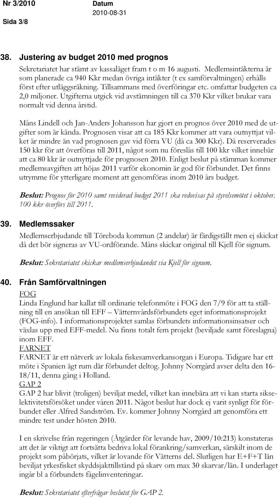 Utgifterna utgick vid avstämningen till ca 370 Kkr vilket brukar vara normalt vid denna årstid. Måns Lindell och Jan-Anders Johansson har gjort en prognos över 2010 med de utgifter som är kända.