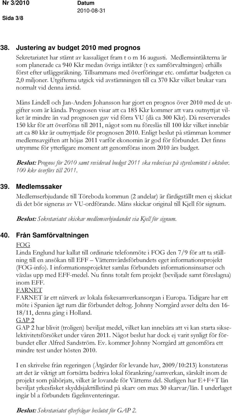 Utgifterna utgick vid avstämningen till ca 370 Kkr vilket brukar vara normalt vid denna årstid. Måns Lindell och Jan-Anders Johansson har gjort en prognos över 2010 med de utgifter som är kända.