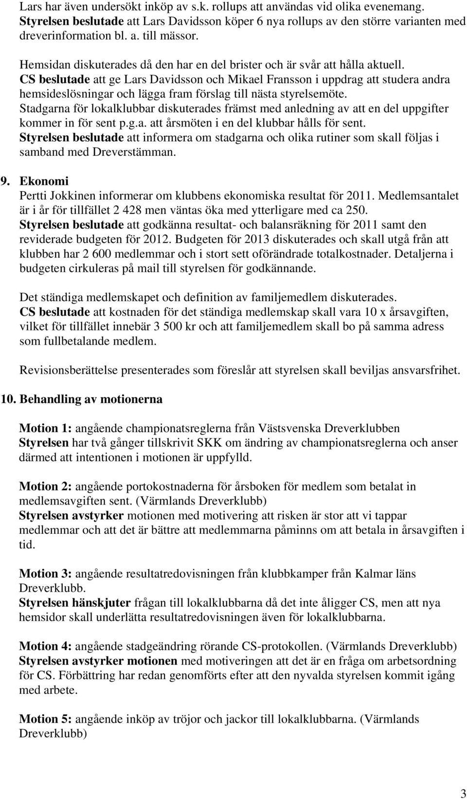 CS beslutade att ge Lars Davidsson och Mikael Fransson i uppdrag att studera andra hemsideslösningar och lägga fram förslag till nästa styrelsemöte.