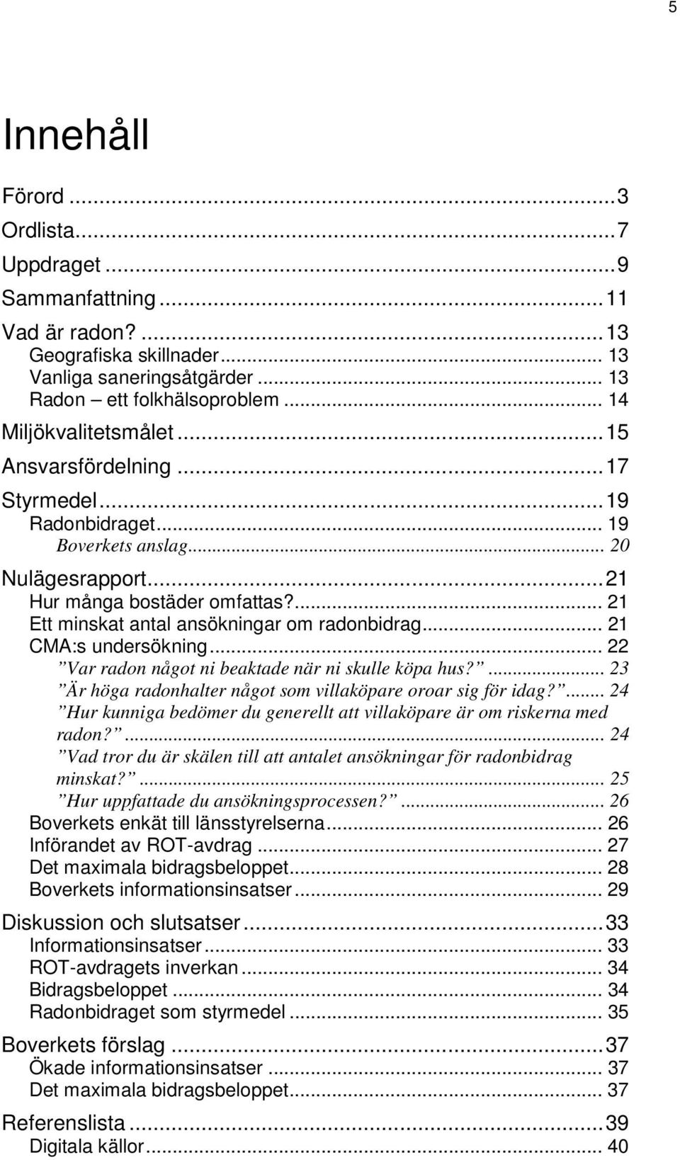 ... 21 Ett minskat antal ansökningar om radonbidrag... 21 CMA:s undersökning... 22 Var radon något ni beaktade när ni skulle köpa hus?... 23 Är höga radonhalter något som villaköpare oroar sig för idag?