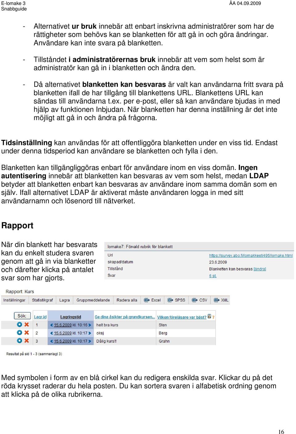 - Då alternativet blanketten kan besvaras är valt kan användarna fritt svara på blanketten ifall de har tillgång till blankettens URL. Blankettens URL kan sändas till användarna t.ex.