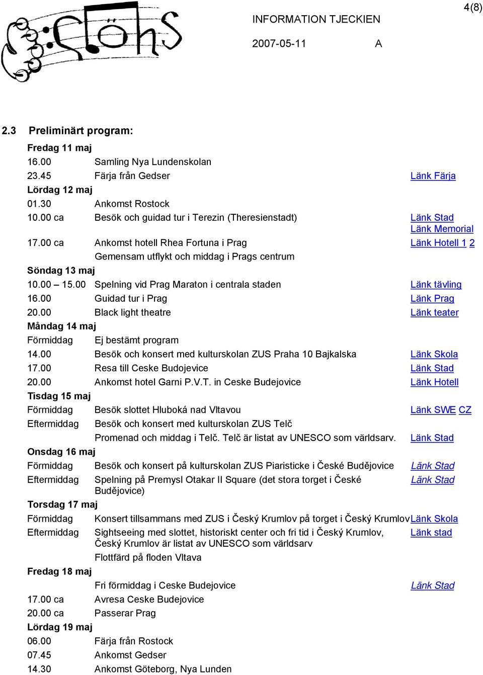 00 15.00 Spelning vid Prag Maraton i centrala staden Länk tävling 16.00 Guidad tur i Prag Länk Prag 20.00 Black light theatre Länk teater Måndag 14 maj Förmiddag Ej bestämt program 14.