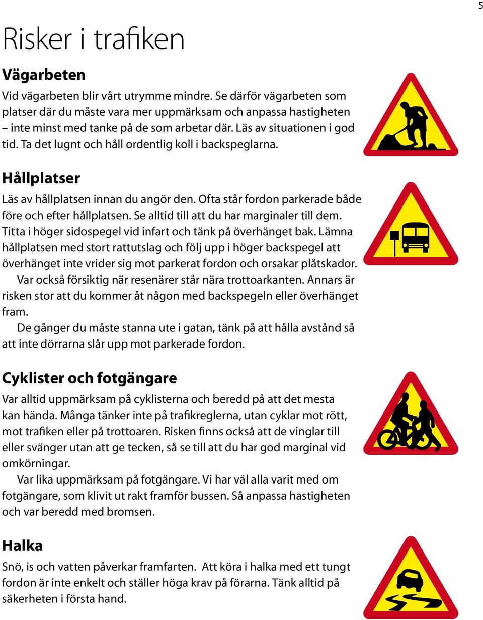 Ta det lugnt och håll ordentlig koll i backspeglarna. Hållplatser Läs av hållplatsen innan du angör den. Ofta står fordon parkerade både före och efter hållplatsen.