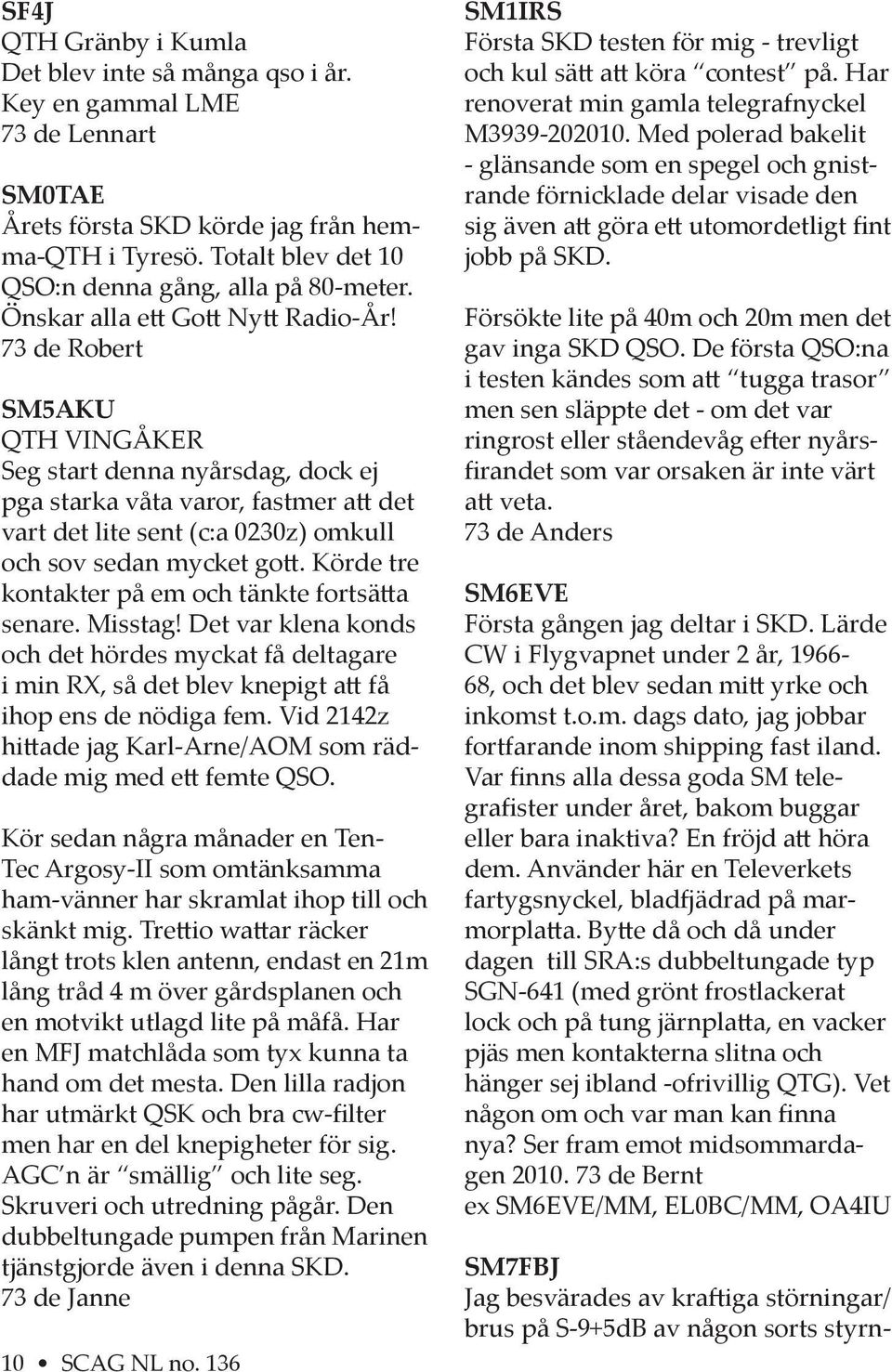 73 de Robert SM5AKU QTH VINGÅKER Seg start denna nyårsdag, dock ej pga starka våta varor, fastmer a det vart det lite sent (c:a 0230z) omkull och sov sedan mycket go.
