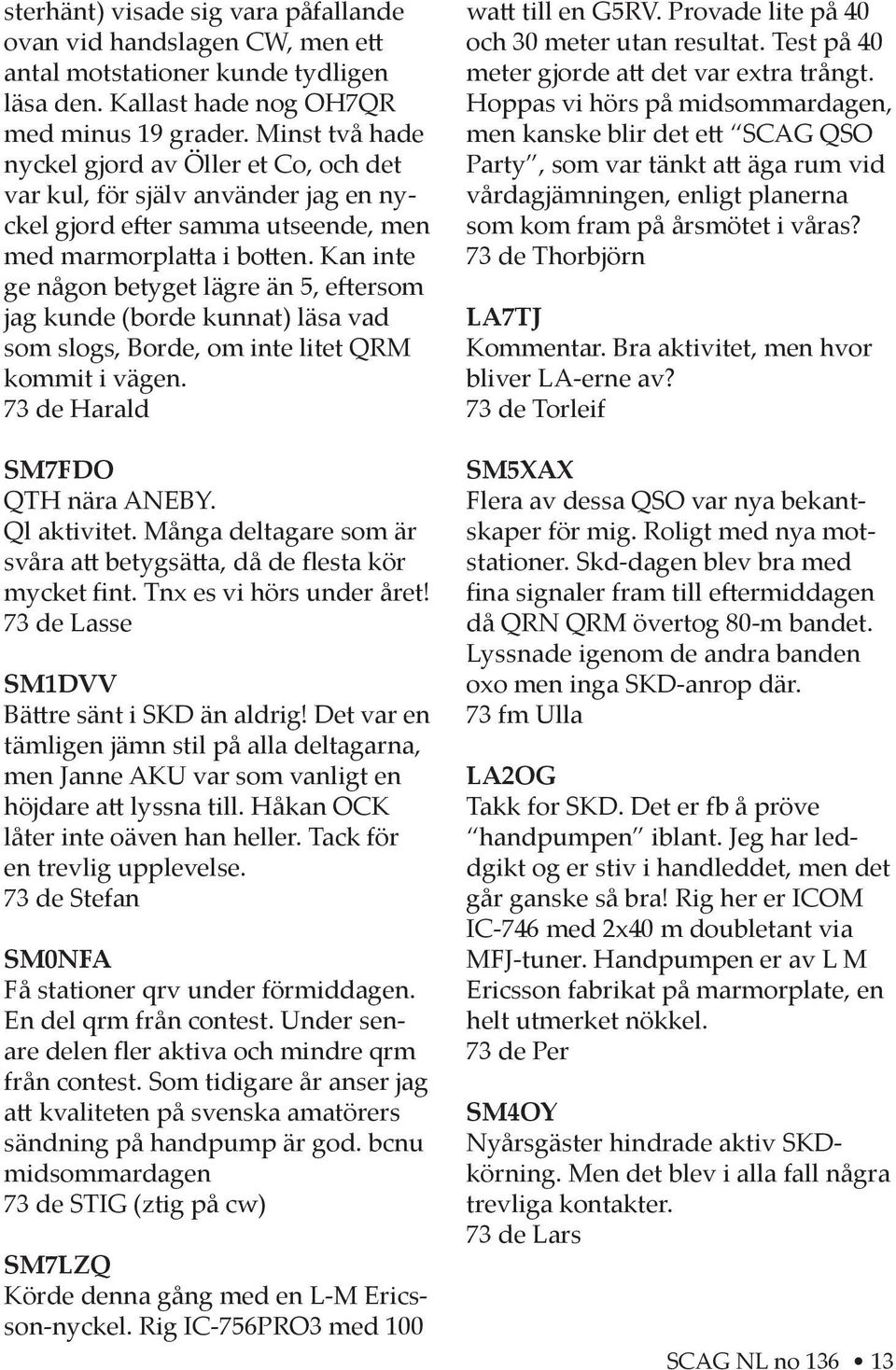 Kan inte ge någon betyget lägre än 5, e ersom jag kunde (borde kunnat) läsa vad som slogs, Borde, om inte litet QRM kommit i vägen. 73 de Harald SM7FDO QTH nära ANEBY. Ql aktivitet.