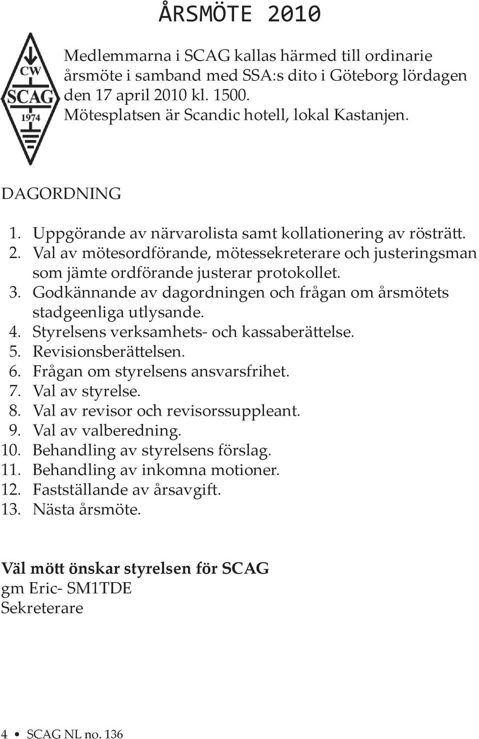 Godkännande av dagordningen och frågan om årsmötets stadgeenliga utlysande. 4. Styrelsens verksamhets- och kassaberä else. 5. Revisionsberä elsen. 6. Frågan om styrelsens ansvarsfrihet. 7.