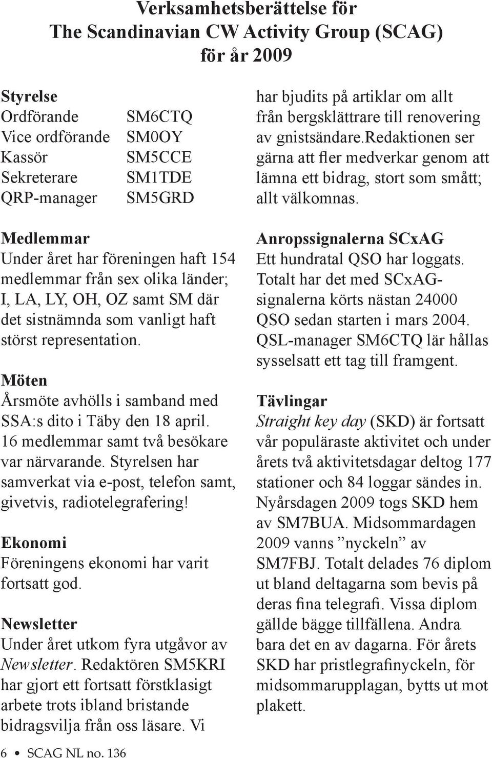 Möten Årsmöte avhölls i samband med SSA:s dito i Täby den 18 april. 16 medlemmar samt två besökare var närvarande. Styrelsen har samverkat via e-post, telefon samt, givetvis, radiotelegrafering!