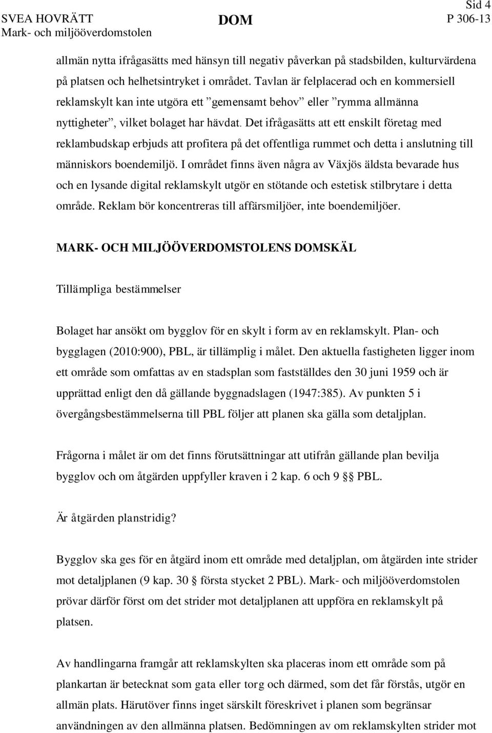 Det ifrågasätts att ett enskilt företag med reklambudskap erbjuds att profitera på det offentliga rummet och detta i anslutning till människors boendemiljö.