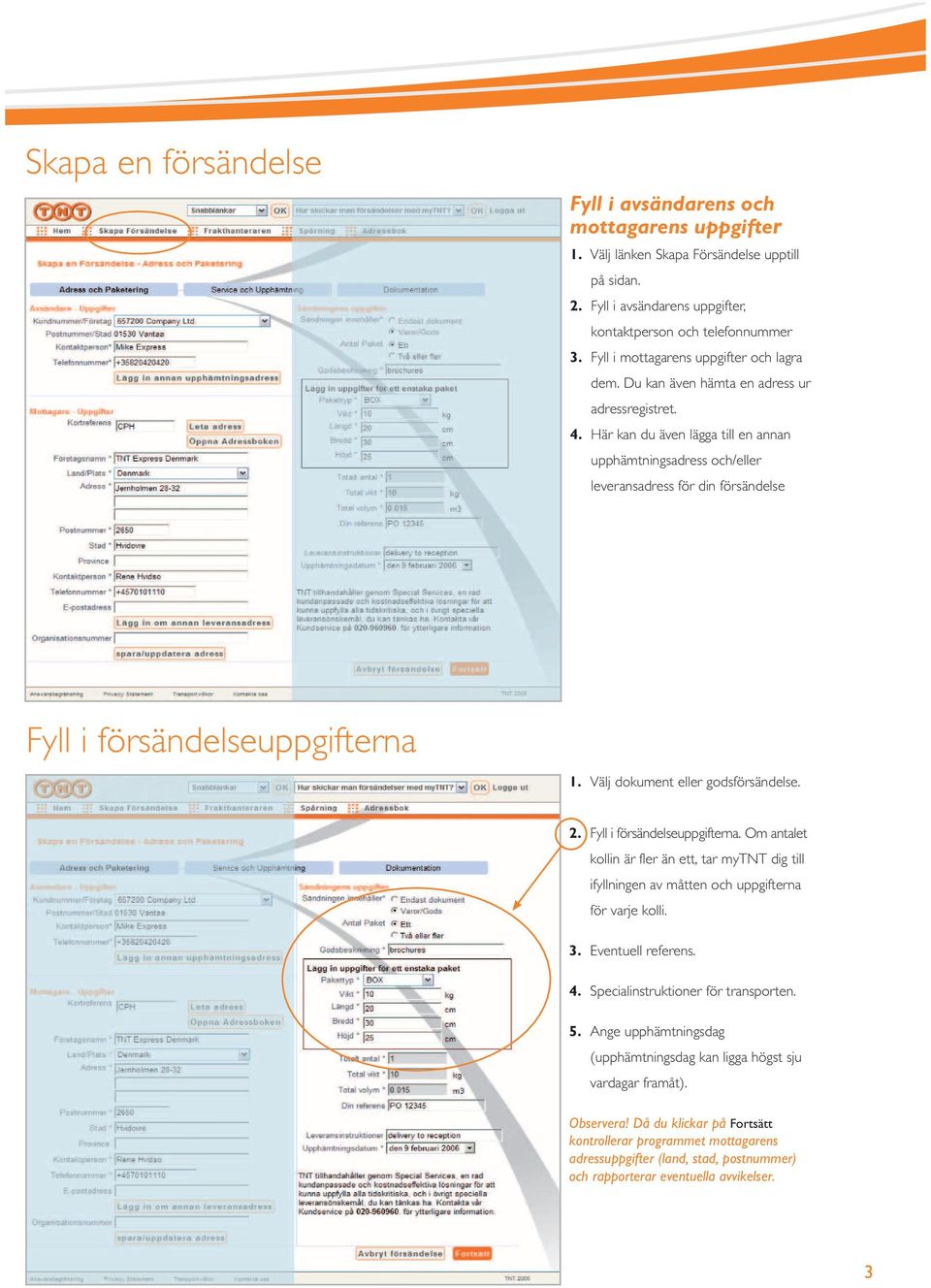 Här kan du även lägga till en annan upphämtningsadress och/eller leveransadress för din försändelse Fyll i försändelseuppgifterna 1. Välj dokument eller godsförsändelse. 2.