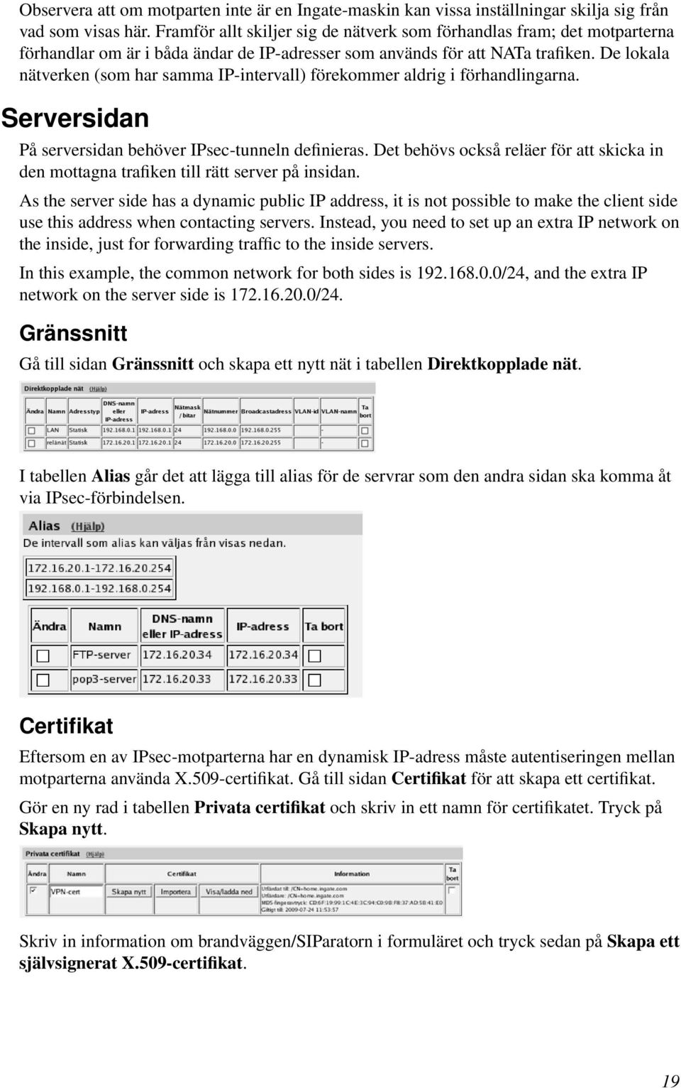 De lokala nätverken (som har samma IP-intervall) förekommer aldrig i förhandlingarna. Serversidan På serversidan behöver IPsec-tunneln definieras.