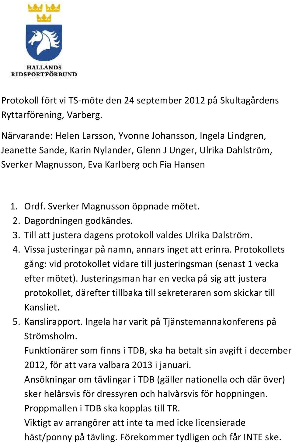 Sverker Magnusson öppnade mötet. 2. Dagordningen godkändes. 3. Till att justera dagens protokoll valdes Ulrika Dalström. 4. Vissa justeringar på namn, annars inget att erinra.