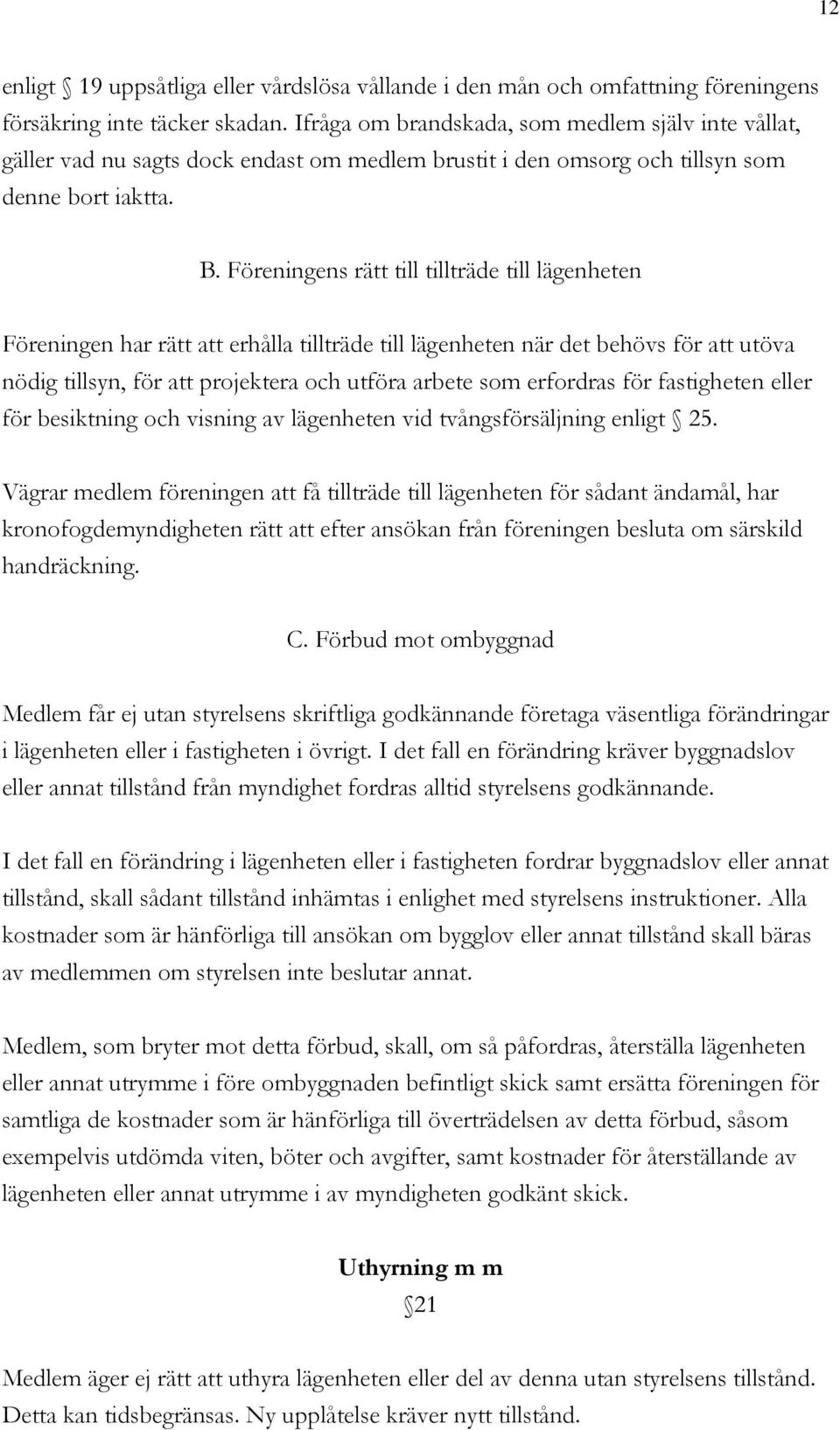 Föreningens rätt till tillträde till lägenheten Föreningen har rätt att erhålla tillträde till lägenheten när det behövs för att utöva nödig tillsyn, för att projektera och utföra arbete som