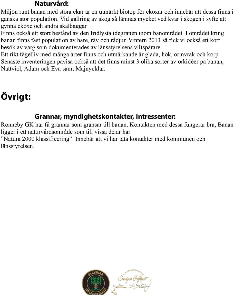 I området kring banan finns fast population av hare, räv och rådjur. Vintern 2013 så fick vi också ett kort besök av varg som dokumenterades av länsstyrelsens viltspårare.