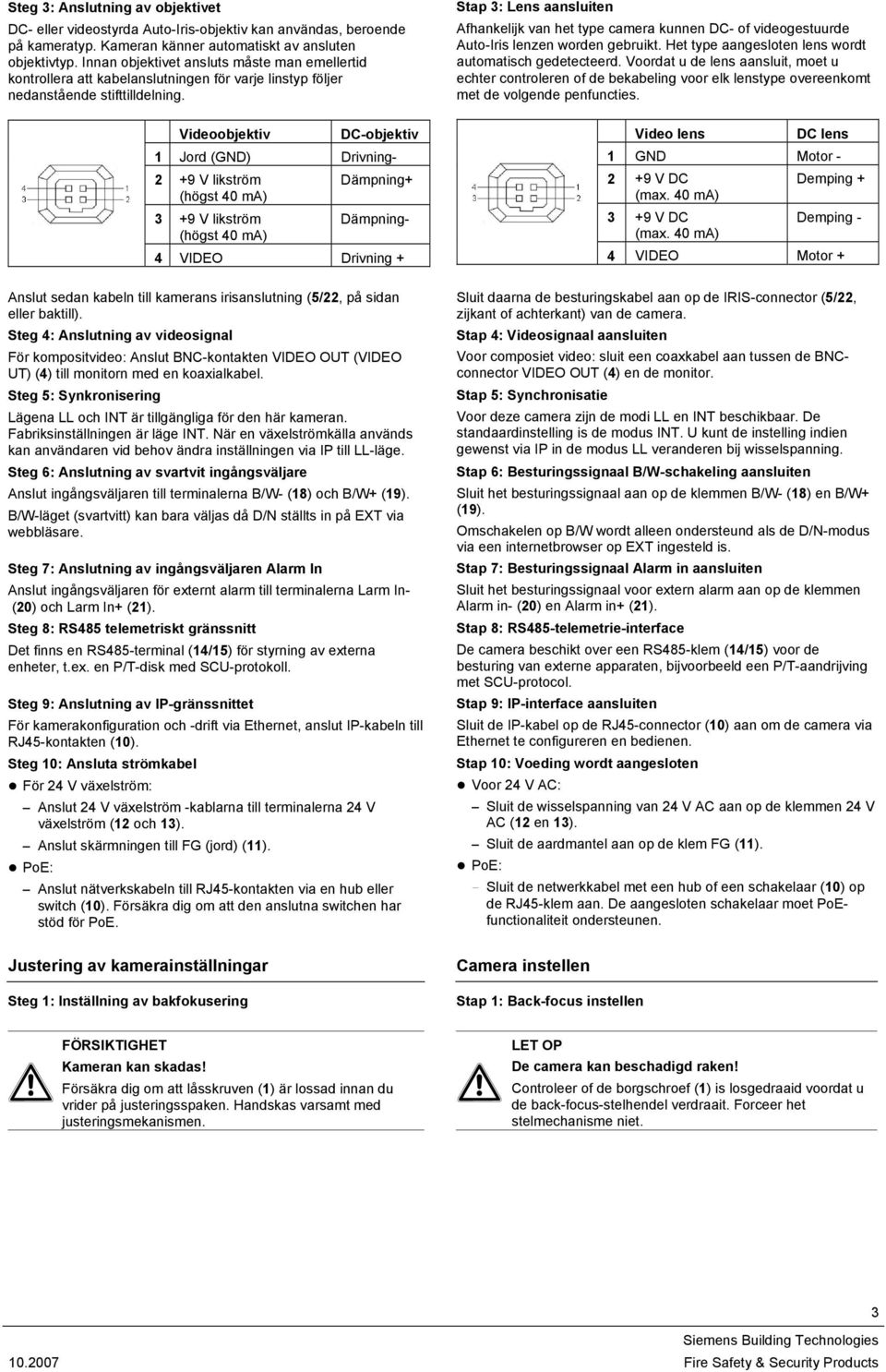 Videoobjektiv DC-objektiv 1 Jord (GND) Drivning- 2 +9 V likström Dämpning+ (högst 40 ma) 3 +9 V likström Dämpning- (högst 40 ma) 4 VIDEO Drivning + Anslut sedan kabeln till kamerans irisanslutning