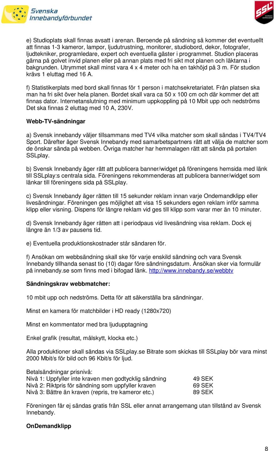 programmet. Studion placeras gärna på golvet invid planen eller på annan plats med fri sikt mot planen och läktarna i bakgrunden. Utrymmet skall minst vara 4 x 4 meter och ha en takhöjd på 3 m.