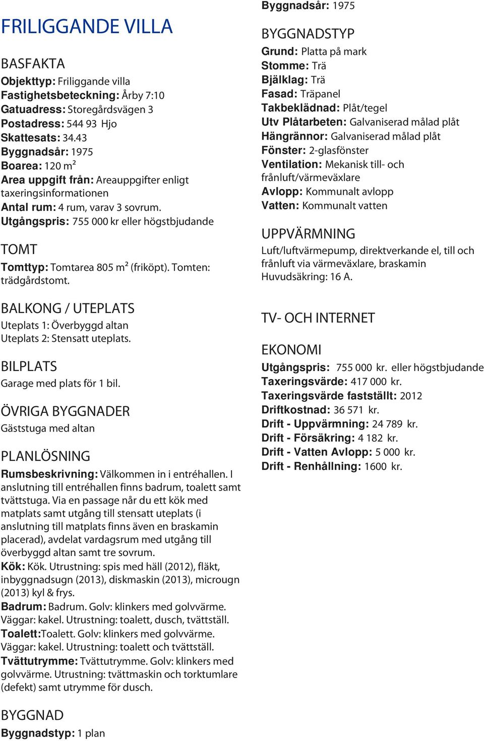 Utgångspris: 755 000 kr eller högstbjudande TOMT Tomttyp: Tomtarea 805 m² (friköpt). Tomten: trädgårdstomt. BALKONG / UTEPLATS Uteplats 1: Överbyggd altan Uteplats 2: Stensatt uteplats.