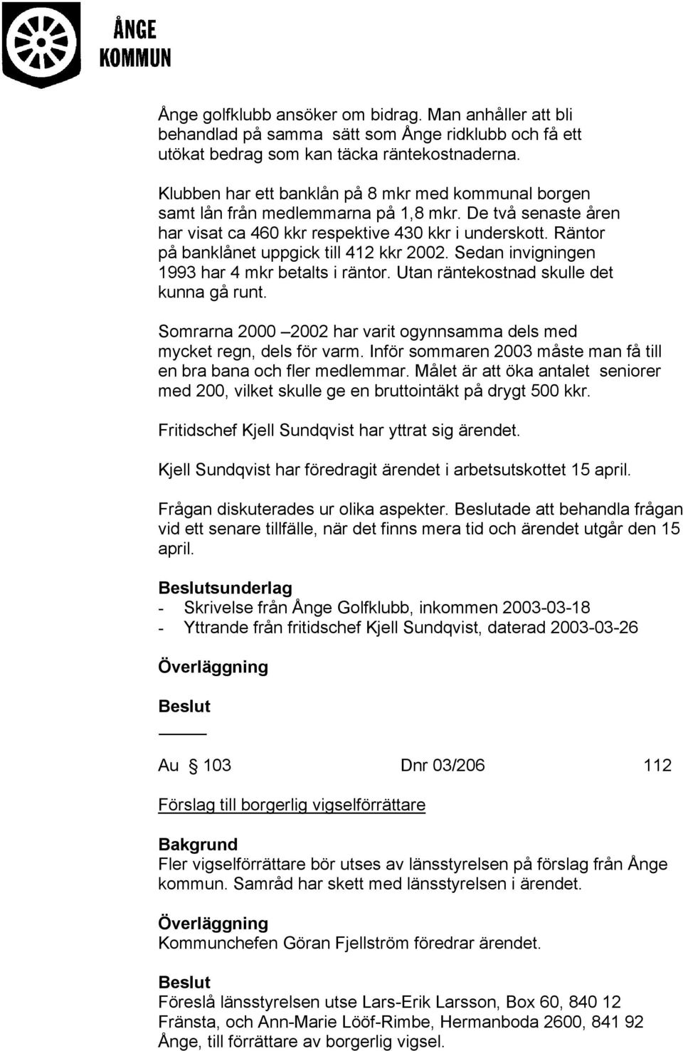 Räntor på banklånet uppgick till 412 kkr 2002. Sedan invigningen 1993 har 4 mkr betalts i räntor. Utan räntekostnad skulle det kunna gå runt.