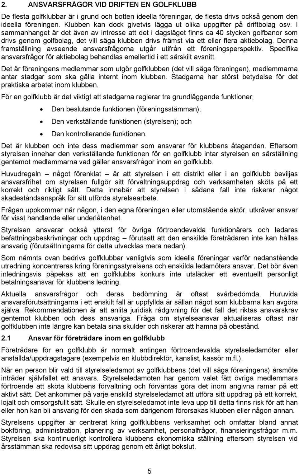 I sammanhanget är det även av intresse att det i dagsläget finns ca 40 stycken golfbanor som drivs genom golfbolag, det vill säga klubben drivs främst via ett eller flera aktiebolag.