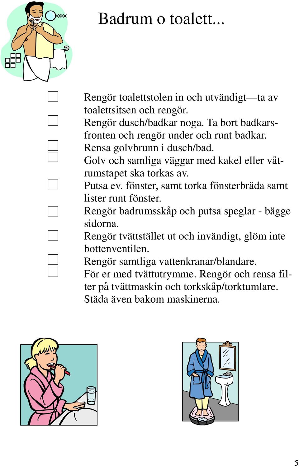 Putsa ev. fönster, samt torka fönsterbräda samt lister runt fönster. Rengör badrumsskåp och putsa speglar - bägge sidorna.