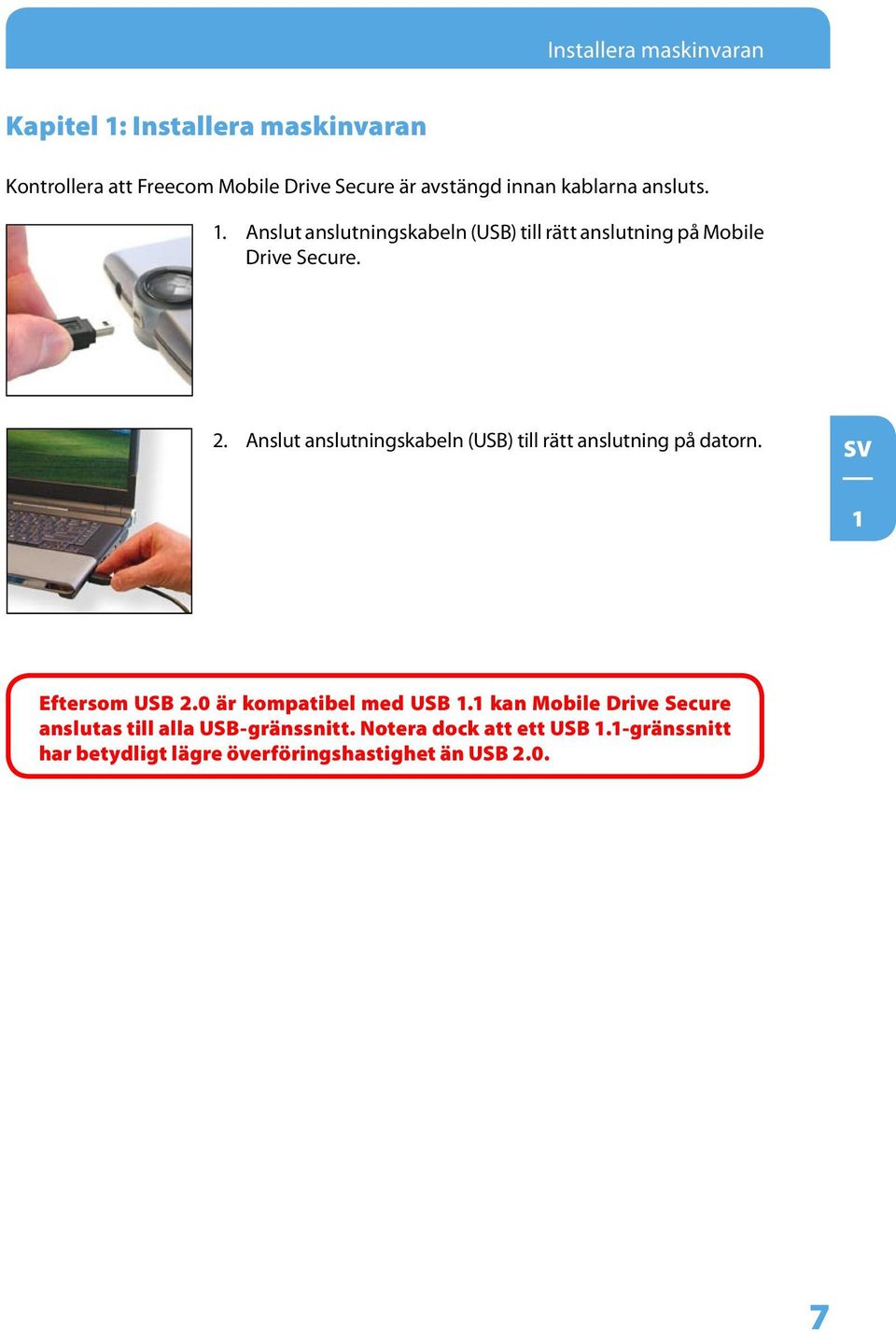 Anslut anslutningskabeln (USB) till rätt anslutning på datorn. 1 Eftersom USB.0 är kompatibel med USB 1.