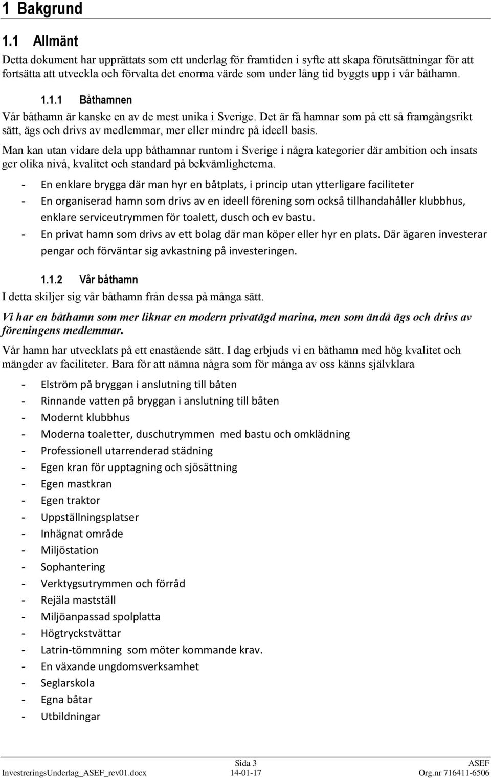 vår båthamn. 1.1.1 Båthamnen Vår båthamn är kanske en av de mest unika i Sverige. Det är få hamnar som på ett så framgångsrikt sätt, ägs och drivs av medlemmar, mer eller mindre på ideell basis.