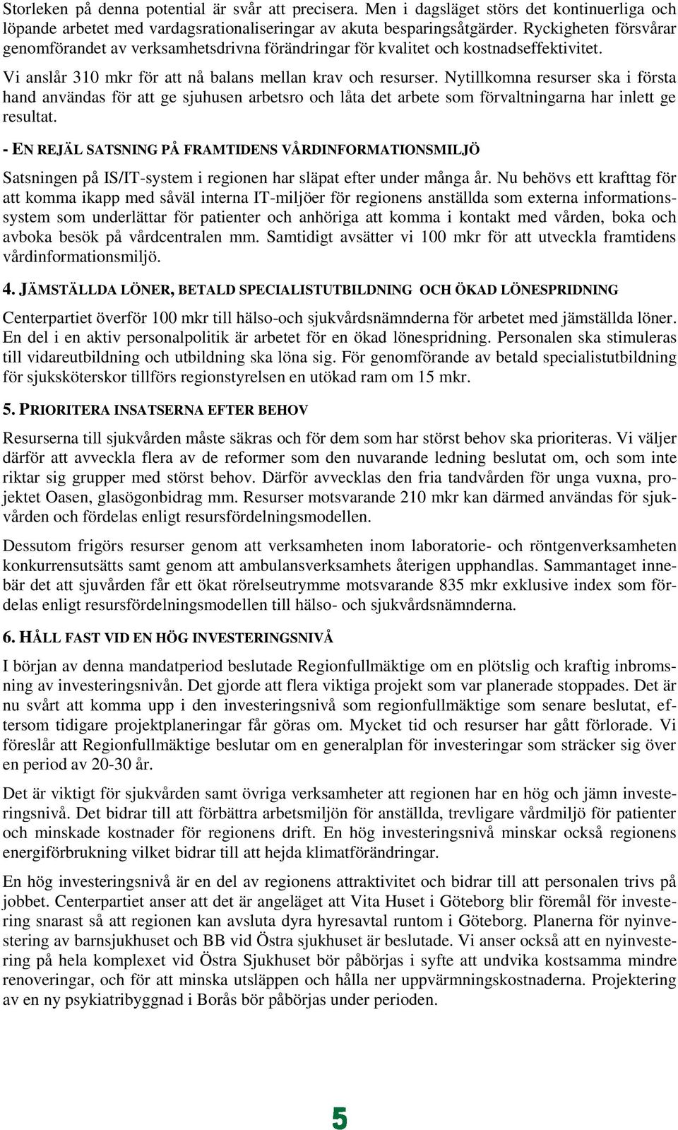 Nytillkomna resurser ska i första hand användas för att ge sjuhusen arbetsro och låta det arbete som förvaltningarna har inlett ge resultat.