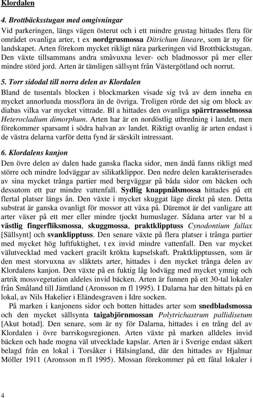 landskapet. Arten förekom mycket rikligt nära parkeringen vid Brottbäckstugan. Den växte tillsammans andra småvuxna lever- och bladmossor på mer eller mindre störd jord.