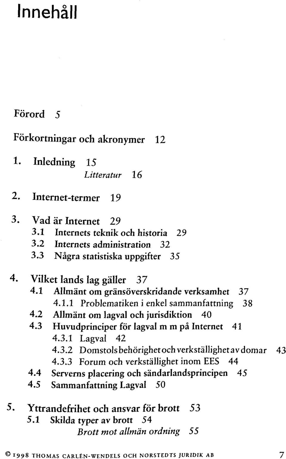 2 Allmânt om lagval och jurisdiktion 40 4.3 Huvudprinciper for lagval m m pâ Internet 41 4.3.1 Lagval 42 4.3.2 Domstolsbehôrighetochverkstâllighetavdomar 43 4.3.3 Forum och verkstàllighet inom EES 44 4.