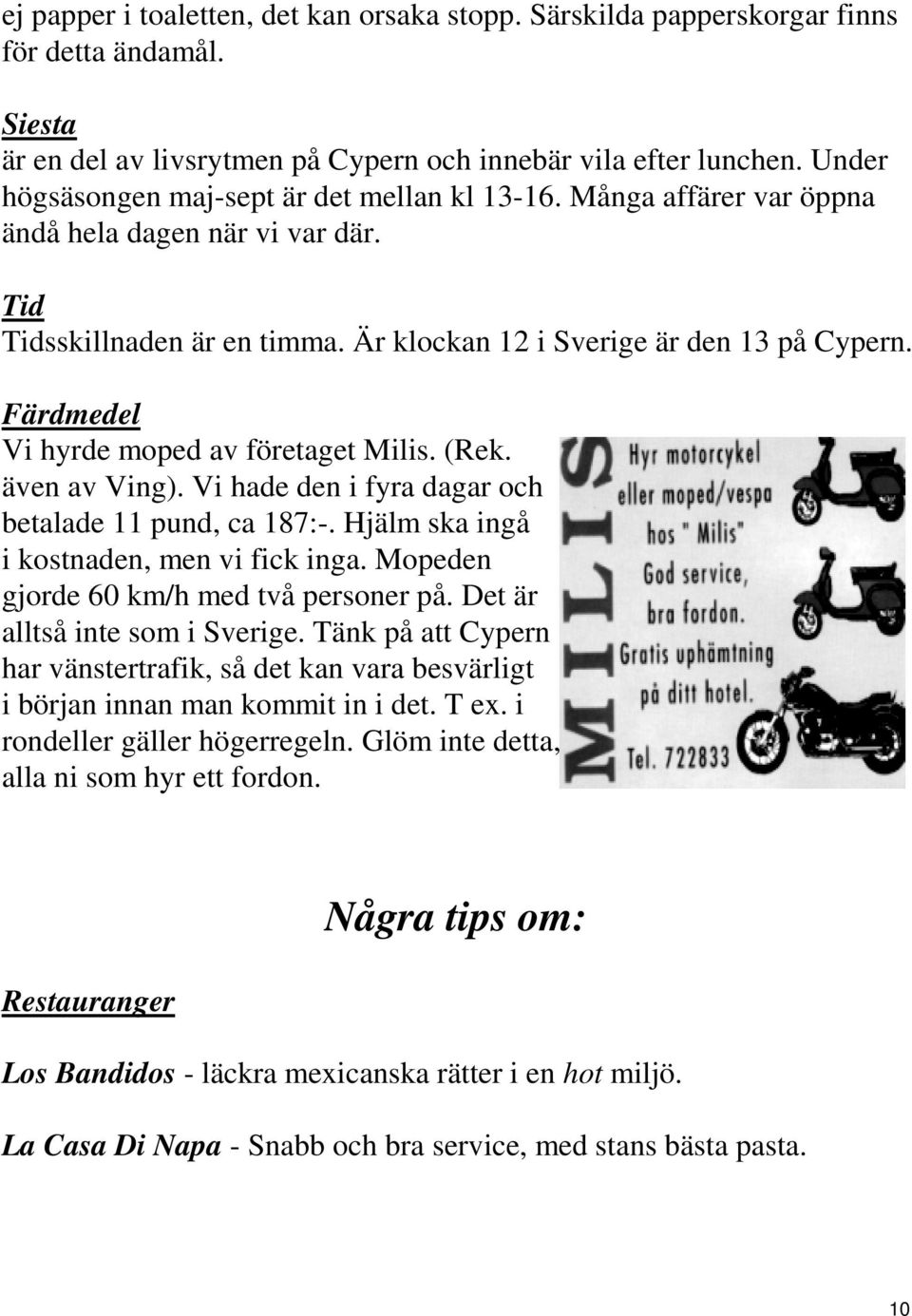 Färdmedel Vi hyrde moped av företaget Milis. (Rek. även av Ving). Vi hade den i fyra dagar och betalade 11 pund, ca 187:-. Hjälm ska ingå i kostnaden, men vi fick inga.