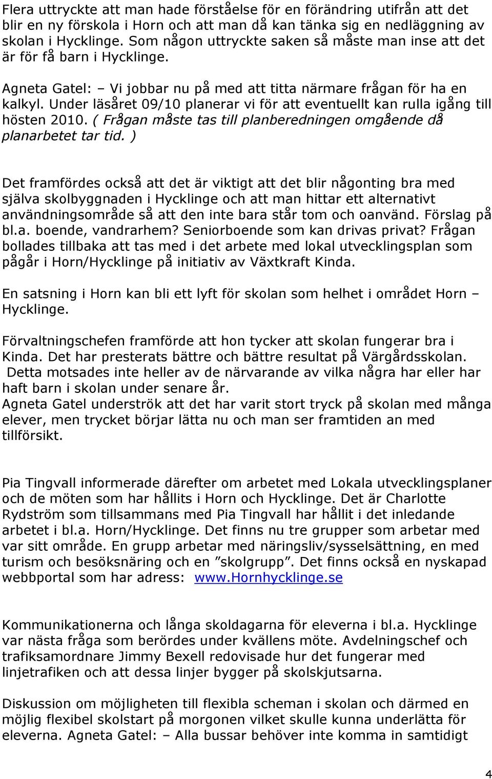 Under läsåret 09/10 planerar vi för att eventuellt kan rulla igång till hösten 2010. ( Frågan måste tas till planberedningen omgående då planarbetet tar tid.
