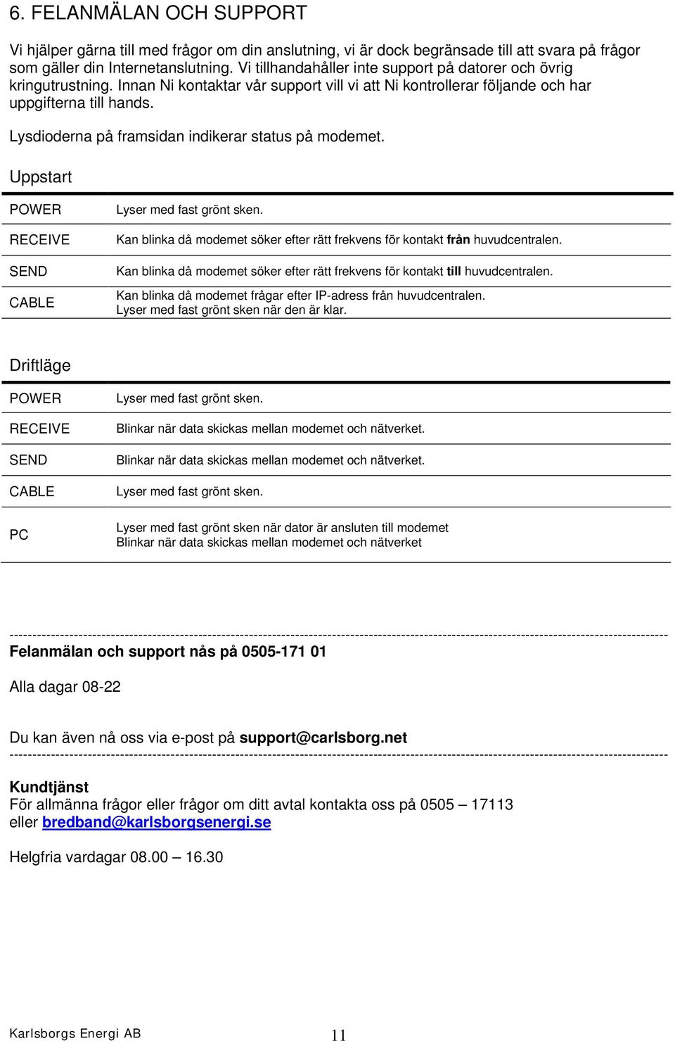 Lysdioderna på framsidan indikerar status på modemet. Uppstart POWER RECEIVE SEND CABLE Lyser med fast grönt sken. Kan blinka då modemet söker efter rätt frekvens för kontakt från huvudcentralen.